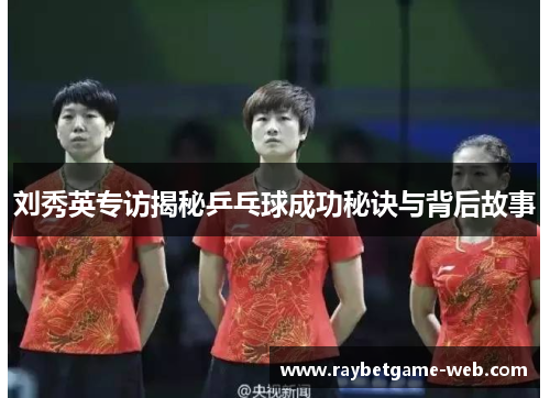 刘秀英专访揭秘乒乓球成功秘诀与背后故事