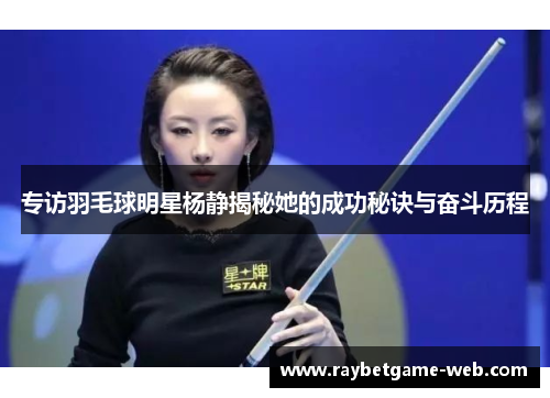 专访羽毛球明星杨静揭秘她的成功秘诀与奋斗历程