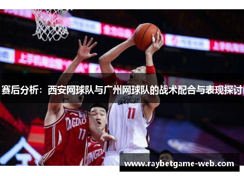 赛后分析：西安网球队与广州网球队的战术配合与表现探讨
