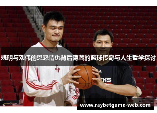 姚明与刘伟的恩怨情仇背后隐藏的篮球传奇与人生哲学探讨