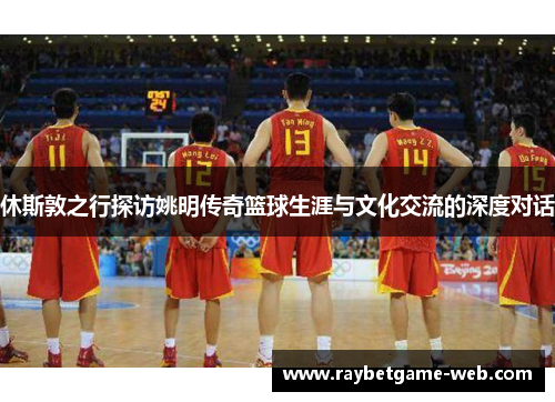 休斯敦之行探访姚明传奇篮球生涯与文化交流的深度对话