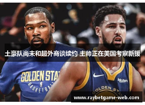 土豪队尚未和超外商谈续约 主帅正在美国考察新援