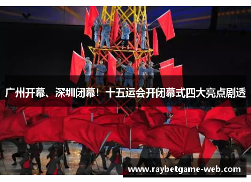 广州开幕、深圳闭幕！十五运会开闭幕式四大亮点剧透