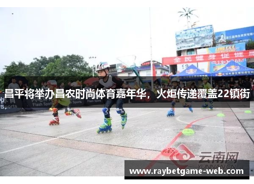 昌平将举办昌农时尚体育嘉年华，火炬传递覆盖22镇街