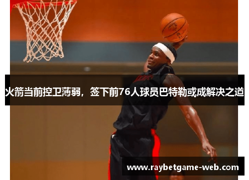 火箭当前控卫薄弱，签下前76人球员巴特勒或成解决之道