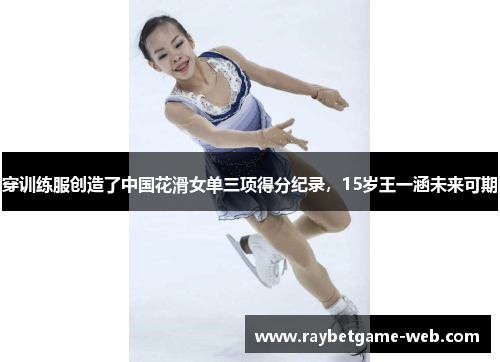 穿训练服创造了中国花滑女单三项得分纪录，15岁王一涵未来可期