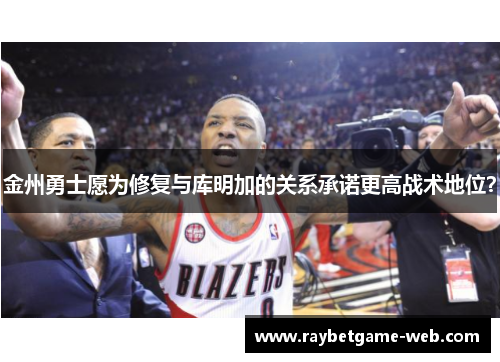 金州勇士愿为修复与库明加的关系承诺更高战术地位？