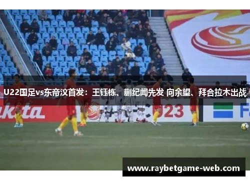 U22国足vs东帝汶首发：王钰栋、蒯纪闻先发 向余望、拜合拉木出战