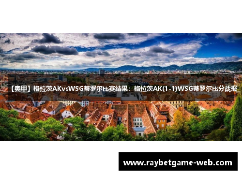 【奥甲】格拉茨AKvsWSG蒂罗尔比赛结果：格拉茨AK(1-1)WSG蒂罗尔比分战报