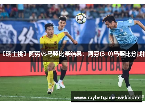 【瑞士挑】阿劳vs乌契比赛结果：阿劳(3-0)乌契比分战报